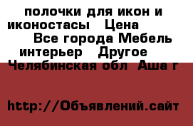 полочки для икон и иконостасы › Цена ­ 100--100 - Все города Мебель, интерьер » Другое   . Челябинская обл.,Аша г.